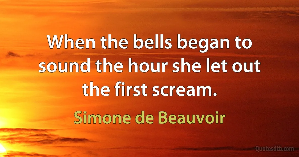 When the bells began to sound the hour she let out the first scream. (Simone de Beauvoir)