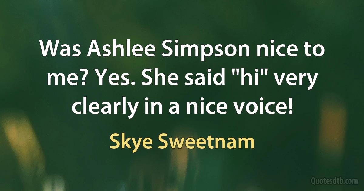 Was Ashlee Simpson nice to me? Yes. She said "hi" very clearly in a nice voice! (Skye Sweetnam)