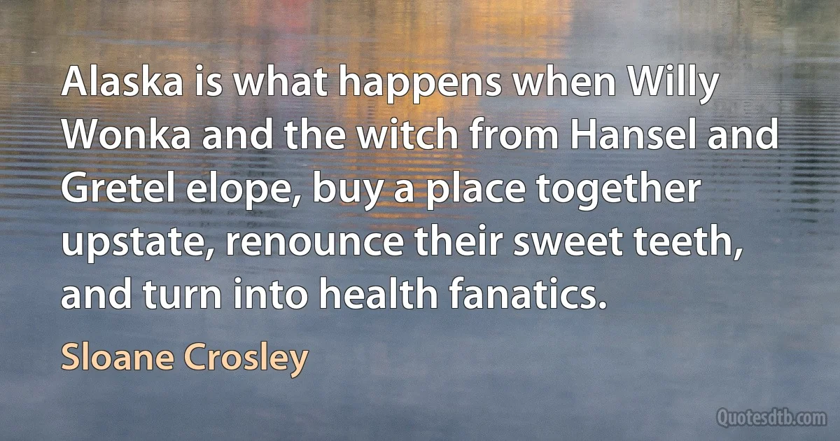 Alaska is what happens when Willy Wonka and the witch from Hansel and Gretel elope, buy a place together upstate, renounce their sweet teeth, and turn into health fanatics. (Sloane Crosley)