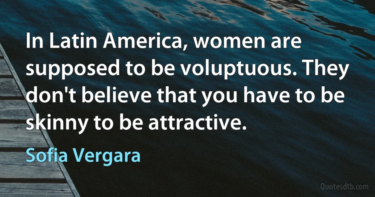 In Latin America, women are supposed to be voluptuous. They don't believe that you have to be skinny to be attractive. (Sofia Vergara)