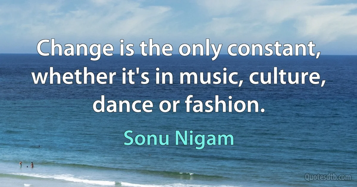 Change is the only constant, whether it's in music, culture, dance or fashion. (Sonu Nigam)