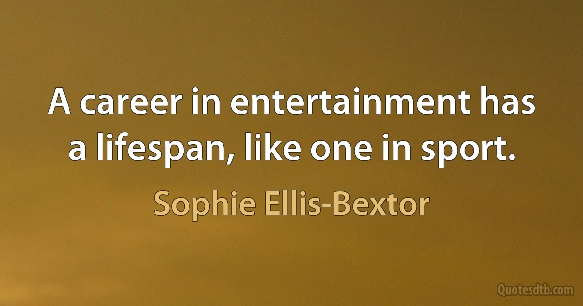 A career in entertainment has a lifespan, like one in sport. (Sophie Ellis-Bextor)