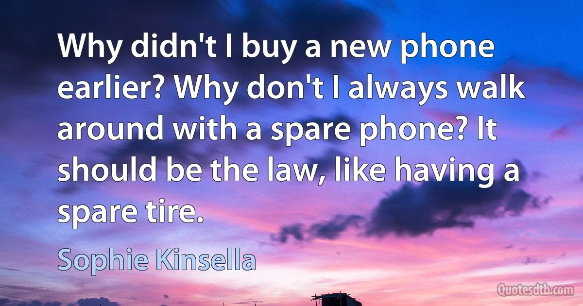 Why didn't I buy a new phone earlier? Why don't I always walk around with a spare phone? It should be the law, like having a spare tire. (Sophie Kinsella)