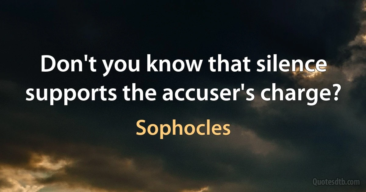 Don't you know that silence supports the accuser's charge? (Sophocles)