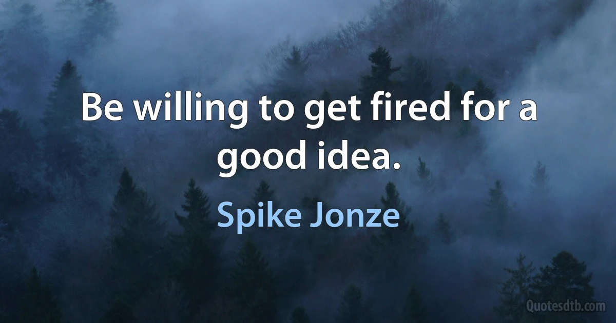 Be willing to get fired for a good idea. (Spike Jonze)