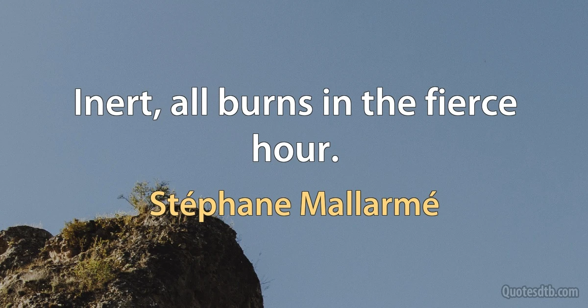 Inert, all burns in the fierce hour. (Stéphane Mallarmé)