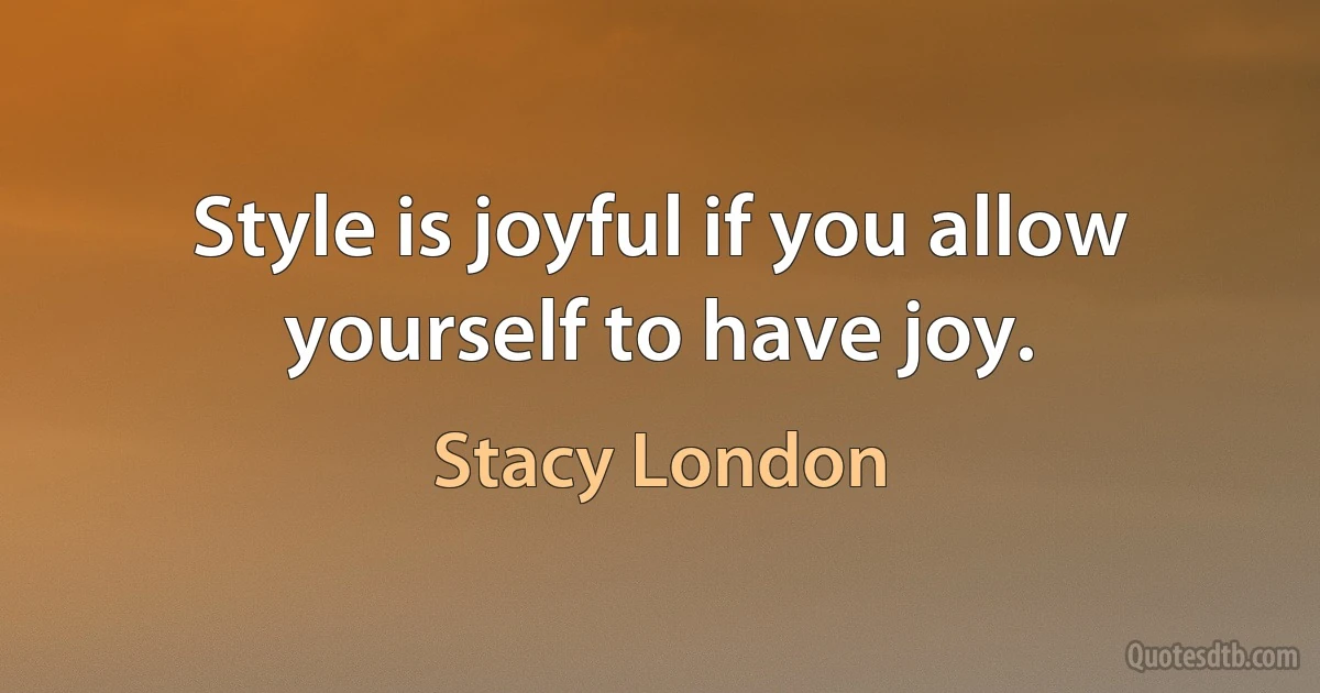 Style is joyful if you allow yourself to have joy. (Stacy London)