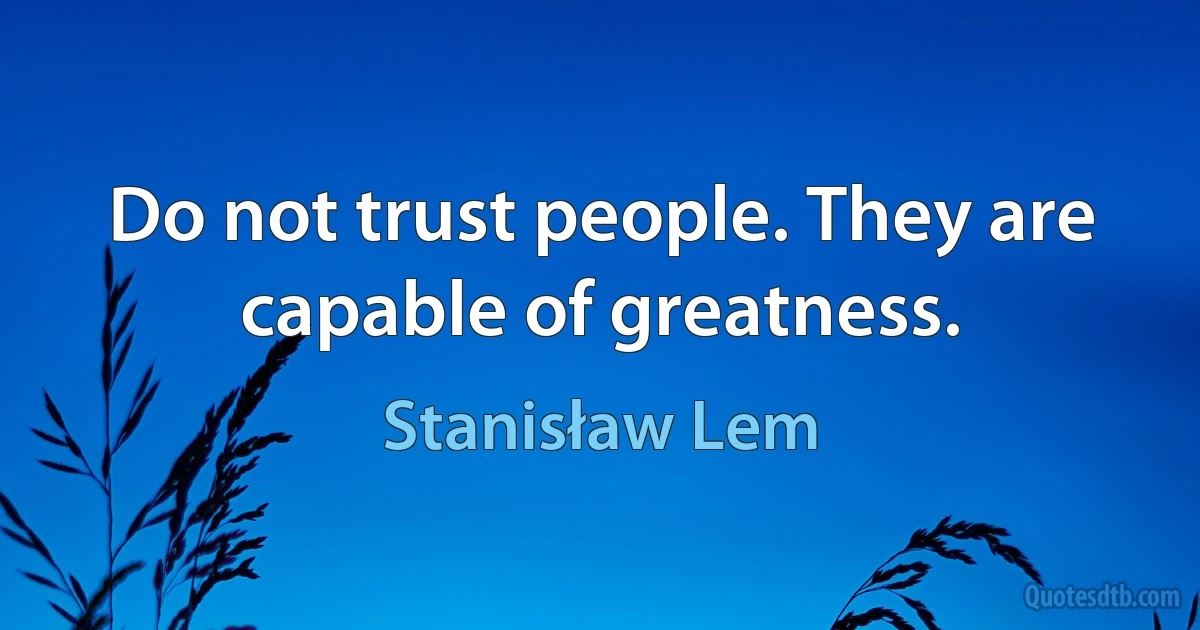 Do not trust people. They are capable of greatness. (Stanisław Lem)