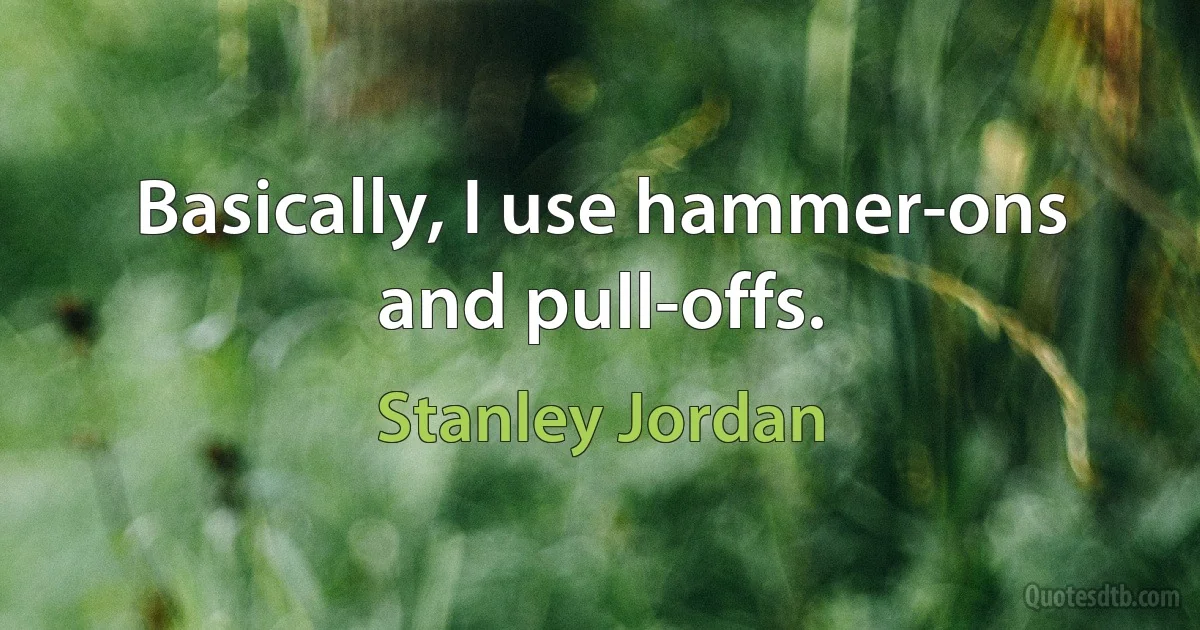 Basically, I use hammer-ons and pull-offs. (Stanley Jordan)