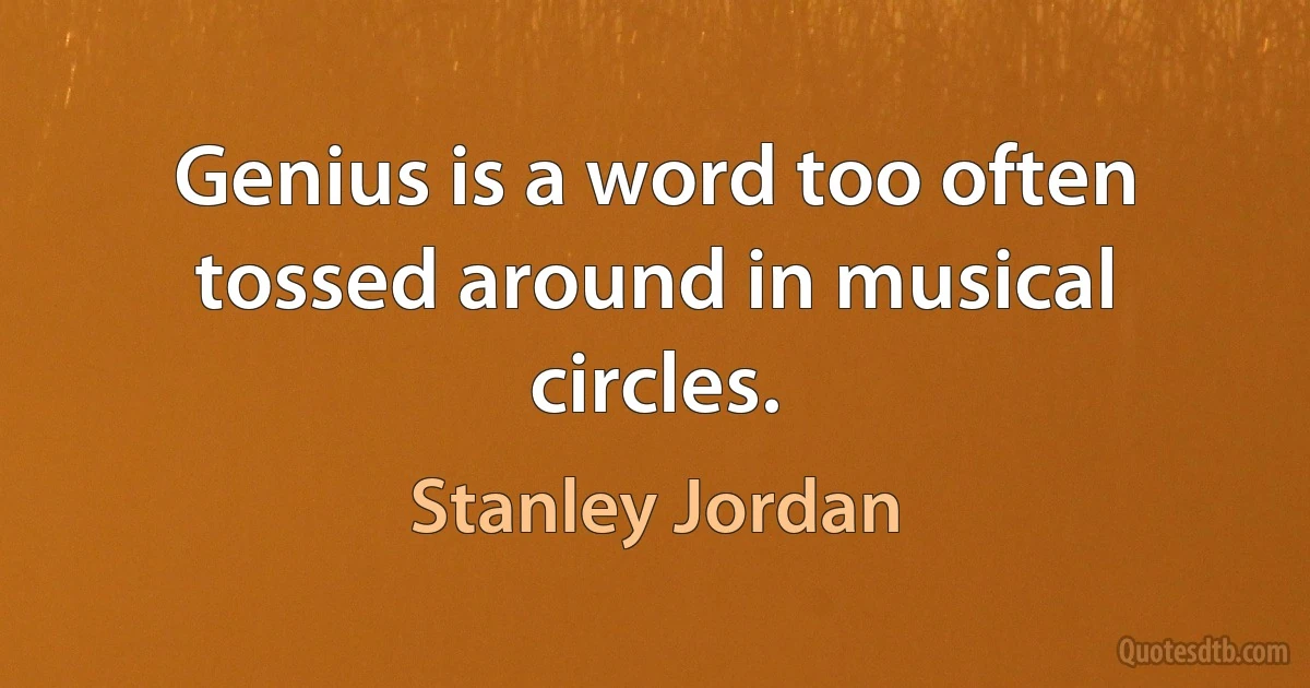 Genius is a word too often tossed around in musical circles. (Stanley Jordan)