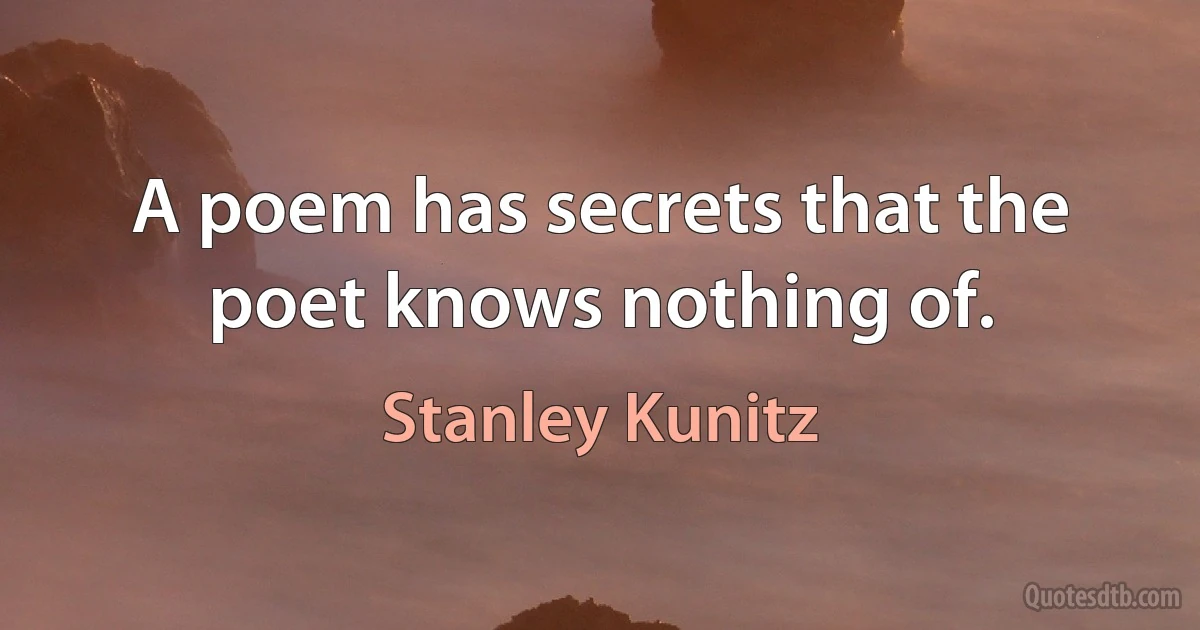 A poem has secrets that the poet knows nothing of. (Stanley Kunitz)