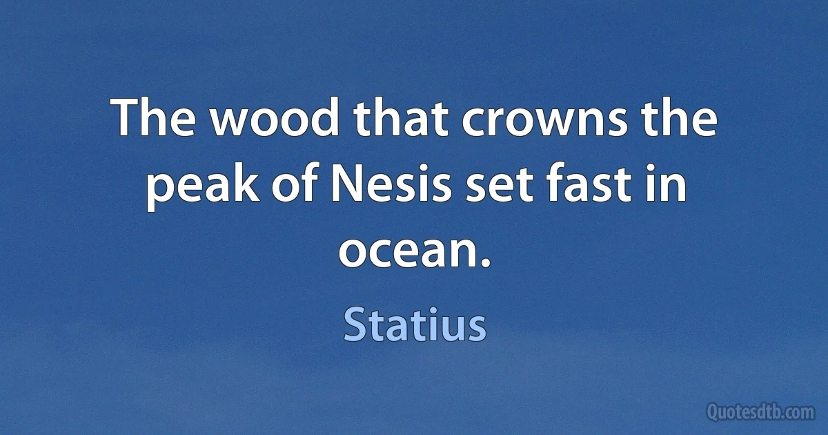 The wood that crowns the peak of Nesis set fast in ocean. (Statius)