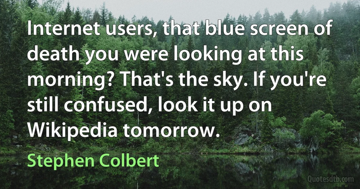 Internet users, that blue screen of death you were looking at this morning? That's the sky. If you're still confused, look it up on Wikipedia tomorrow. (Stephen Colbert)