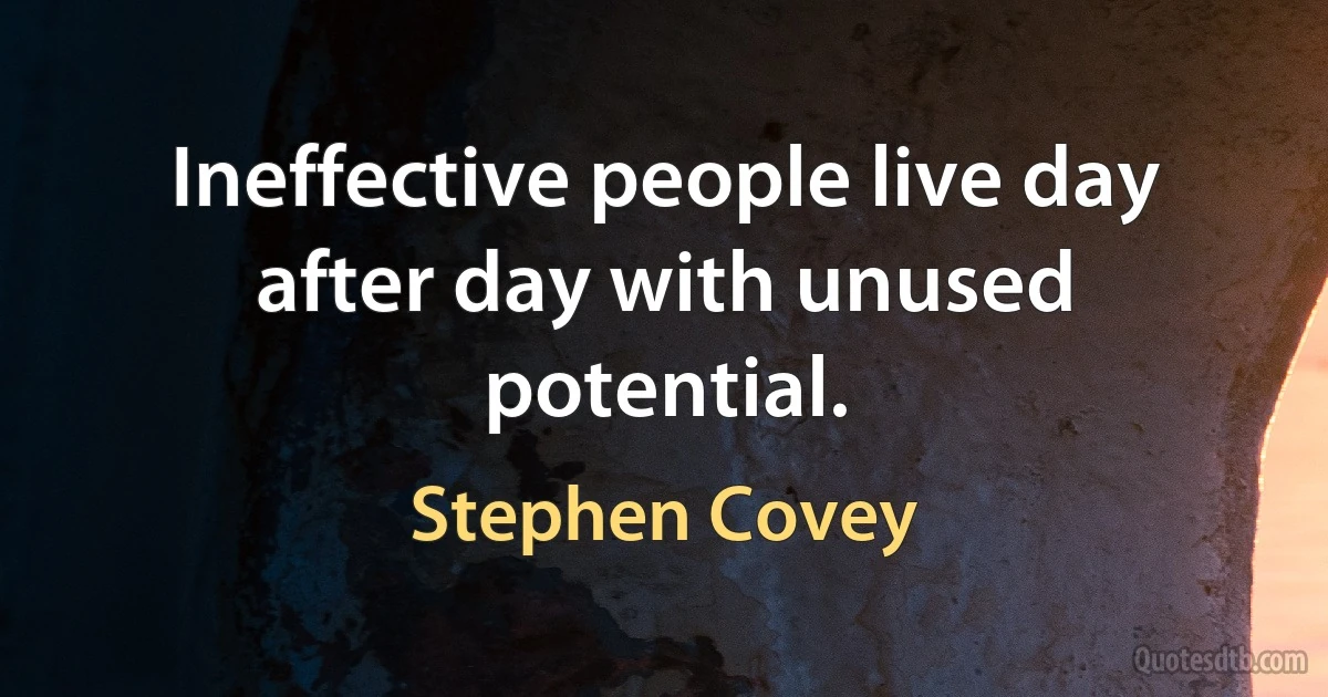 Ineffective people live day after day with unused potential. (Stephen Covey)