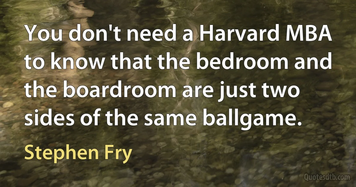 You don't need a Harvard MBA to know that the bedroom and the boardroom are just two sides of the same ballgame. (Stephen Fry)