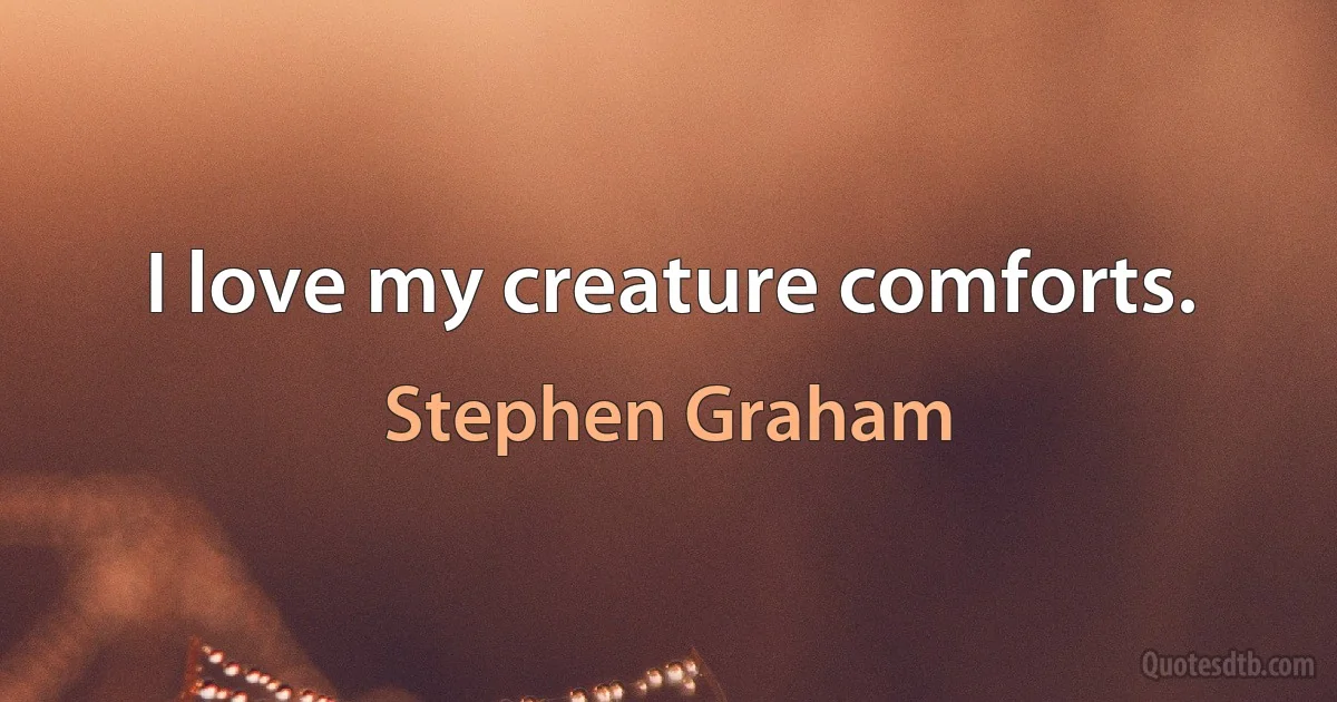 I love my creature comforts. (Stephen Graham)