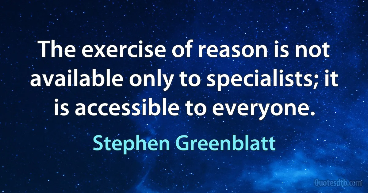 The exercise of reason is not available only to specialists; it is accessible to everyone. (Stephen Greenblatt)