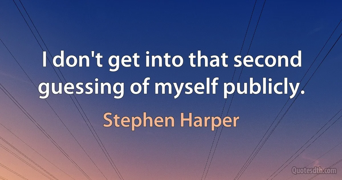 I don't get into that second guessing of myself publicly. (Stephen Harper)