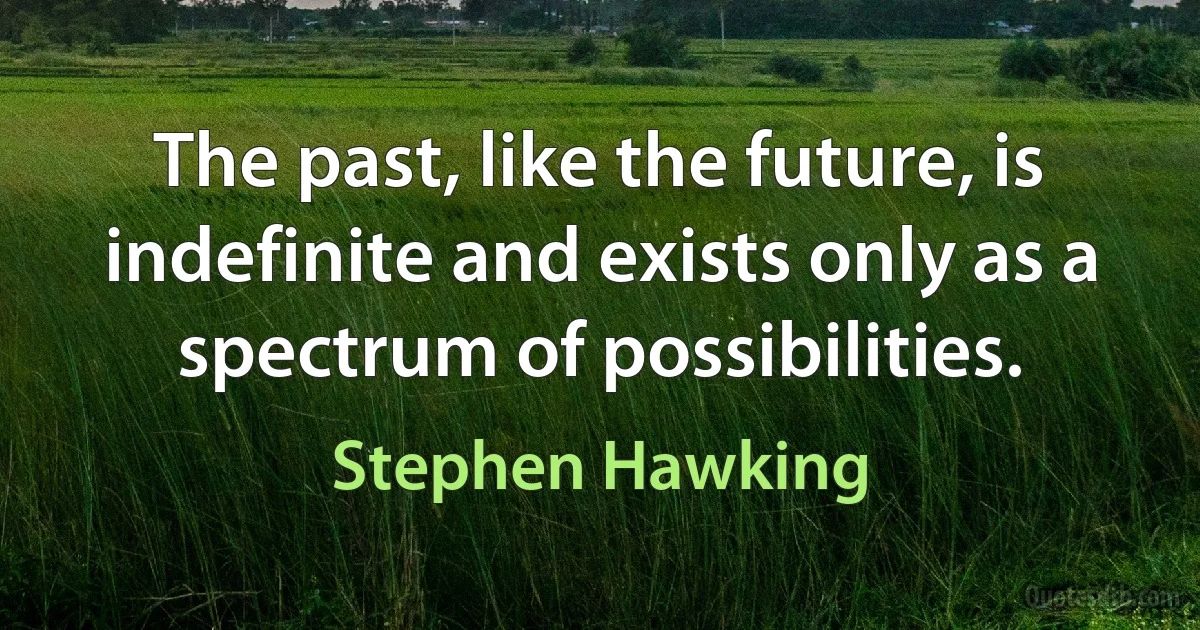 The past, like the future, is indefinite and exists only as a spectrum of possibilities. (Stephen Hawking)