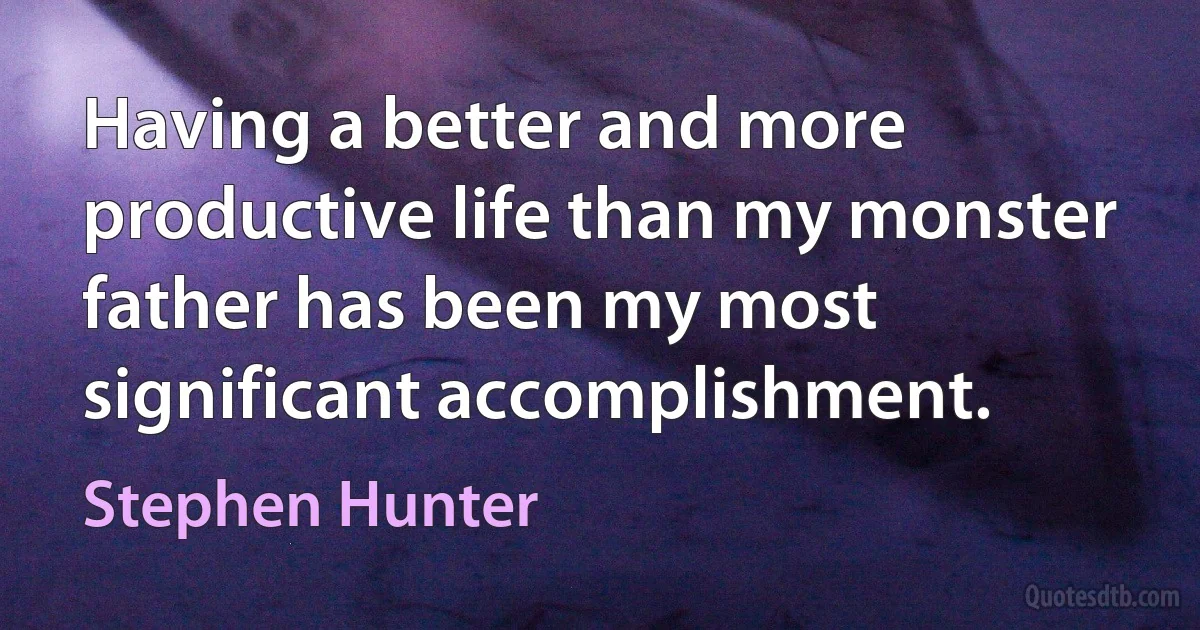 Having a better and more productive life than my monster father has been my most significant accomplishment. (Stephen Hunter)