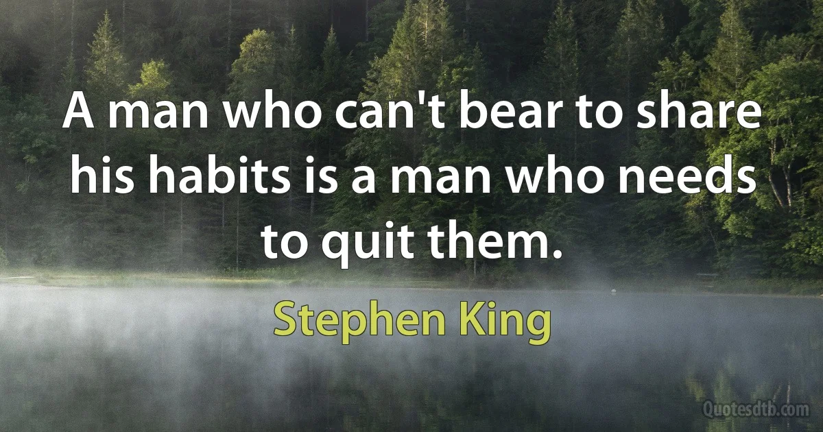 A man who can't bear to share his habits is a man who needs to quit them. (Stephen King)