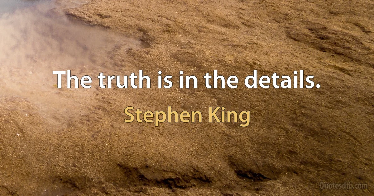 The truth is in the details. (Stephen King)