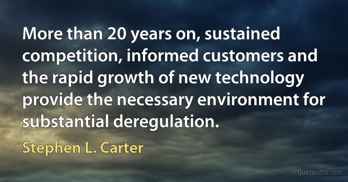 More than 20 years on, sustained competition, informed customers and the rapid growth of new technology provide the necessary environment for substantial deregulation. (Stephen L. Carter)