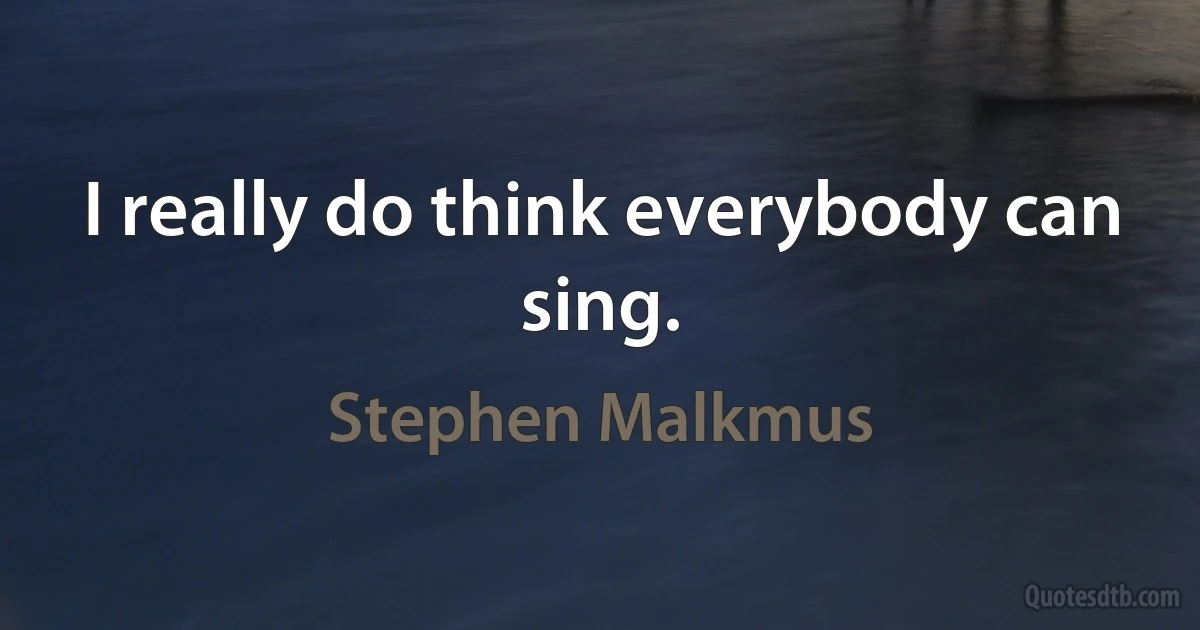 I really do think everybody can sing. (Stephen Malkmus)