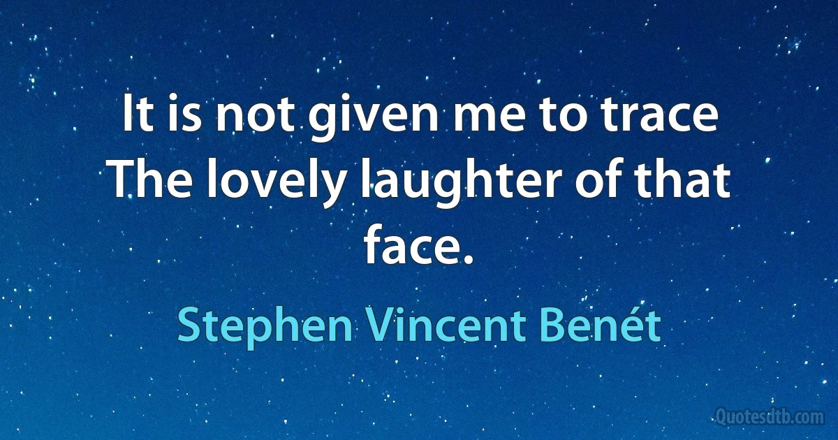 It is not given me to trace
The lovely laughter of that face. (Stephen Vincent Benét)