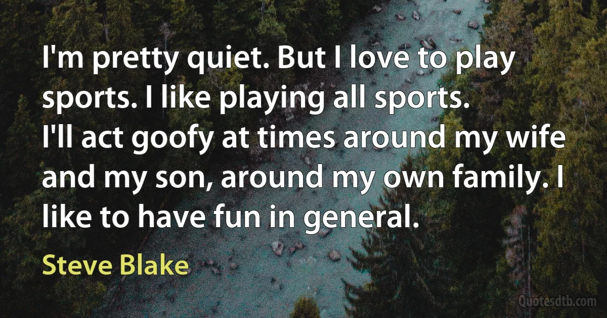 I'm pretty quiet. But I love to play sports. I like playing all sports. I'll act goofy at times around my wife and my son, around my own family. I like to have fun in general. (Steve Blake)