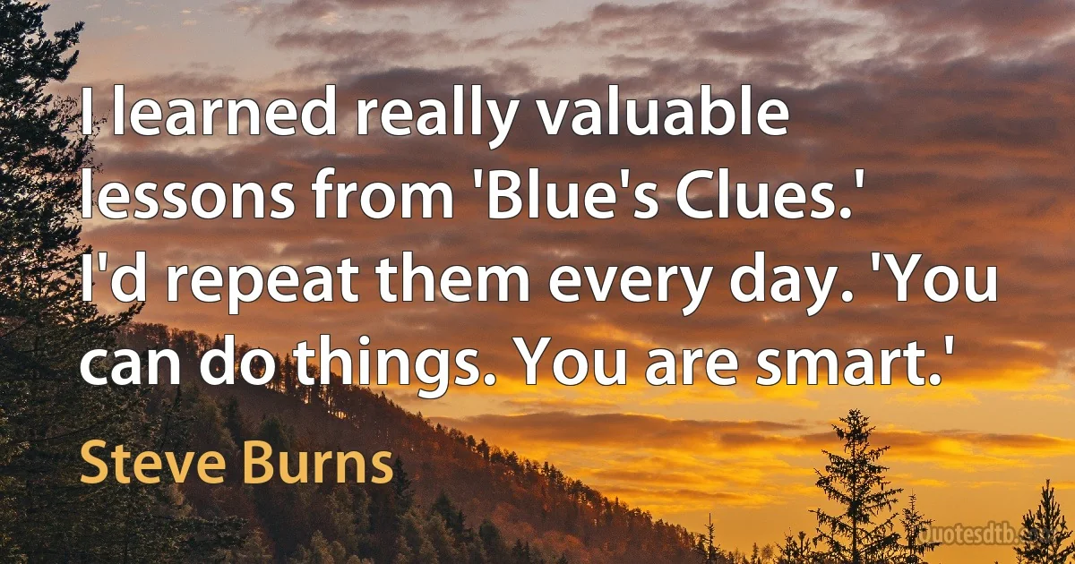 I learned really valuable lessons from 'Blue's Clues.' I'd repeat them every day. 'You can do things. You are smart.' (Steve Burns)