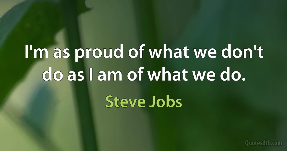 I'm as proud of what we don't do as I am of what we do. (Steve Jobs)