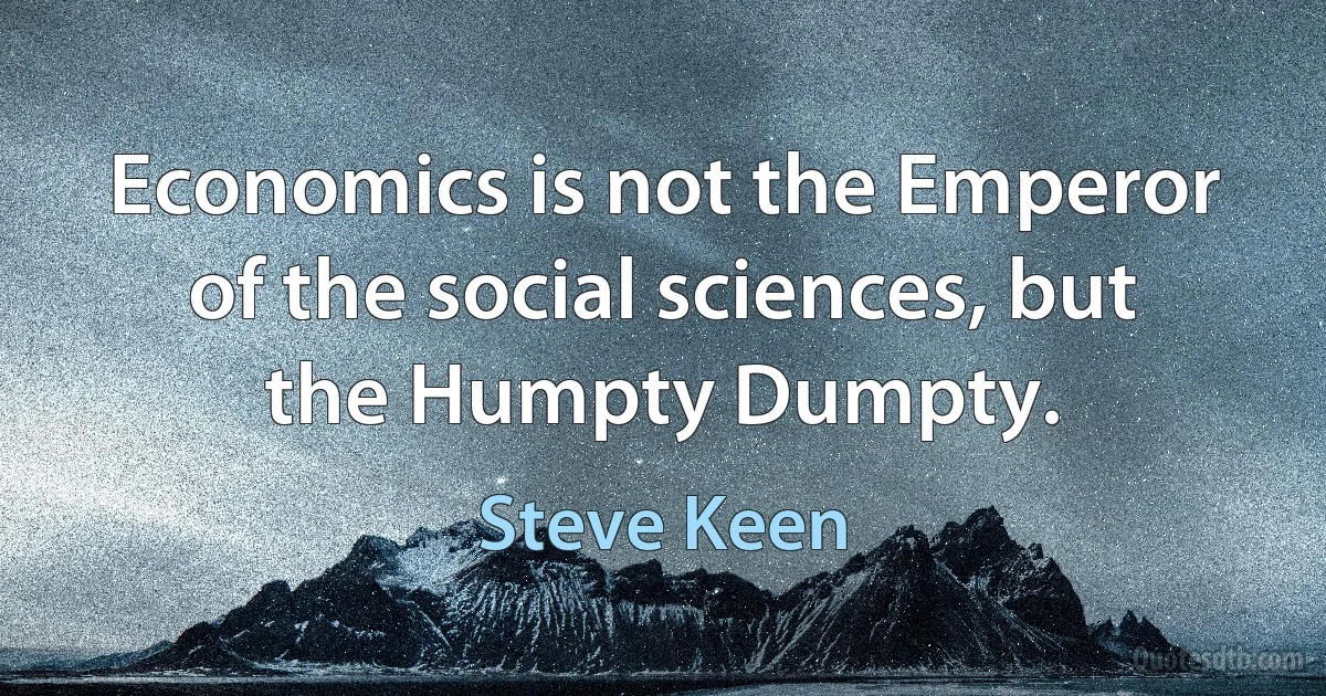 Economics is not the Emperor of the social sciences, but the Humpty Dumpty. (Steve Keen)