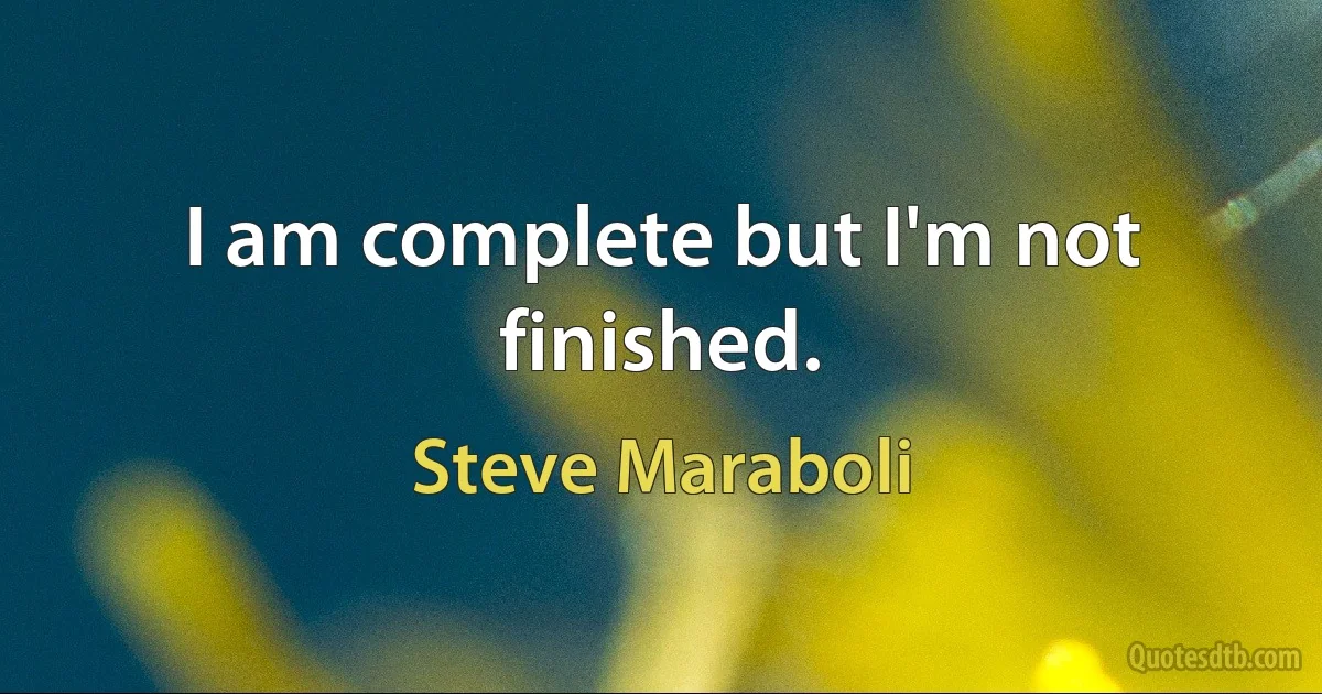 I am complete but I'm not finished. (Steve Maraboli)