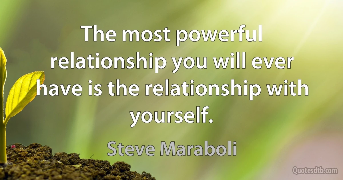 The most powerful relationship you will ever have is the relationship with yourself. (Steve Maraboli)