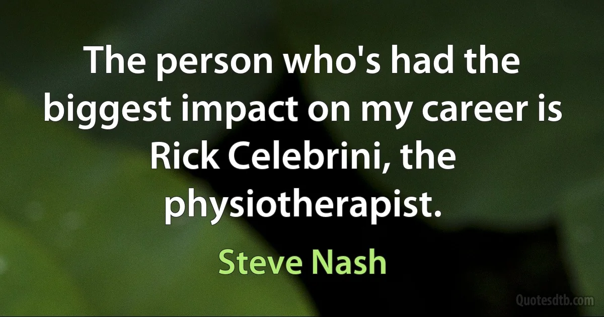 The person who's had the biggest impact on my career is Rick Celebrini, the physiotherapist. (Steve Nash)