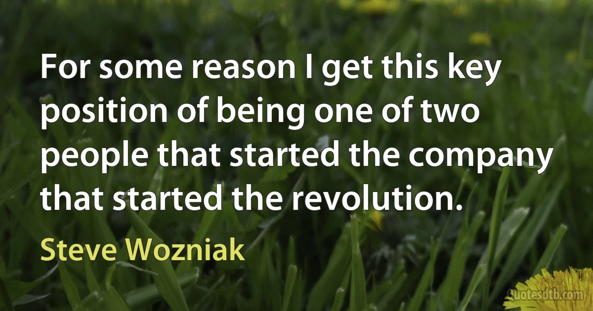 For some reason I get this key position of being one of two people that started the company that started the revolution. (Steve Wozniak)