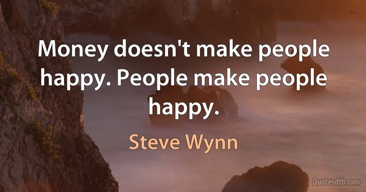 Money doesn't make people happy. People make people happy. (Steve Wynn)