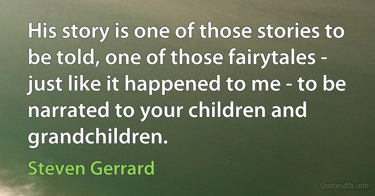 His story is one of those stories to be told, one of those fairytales - just like it happened to me - to be narrated to your children and grandchildren. (Steven Gerrard)