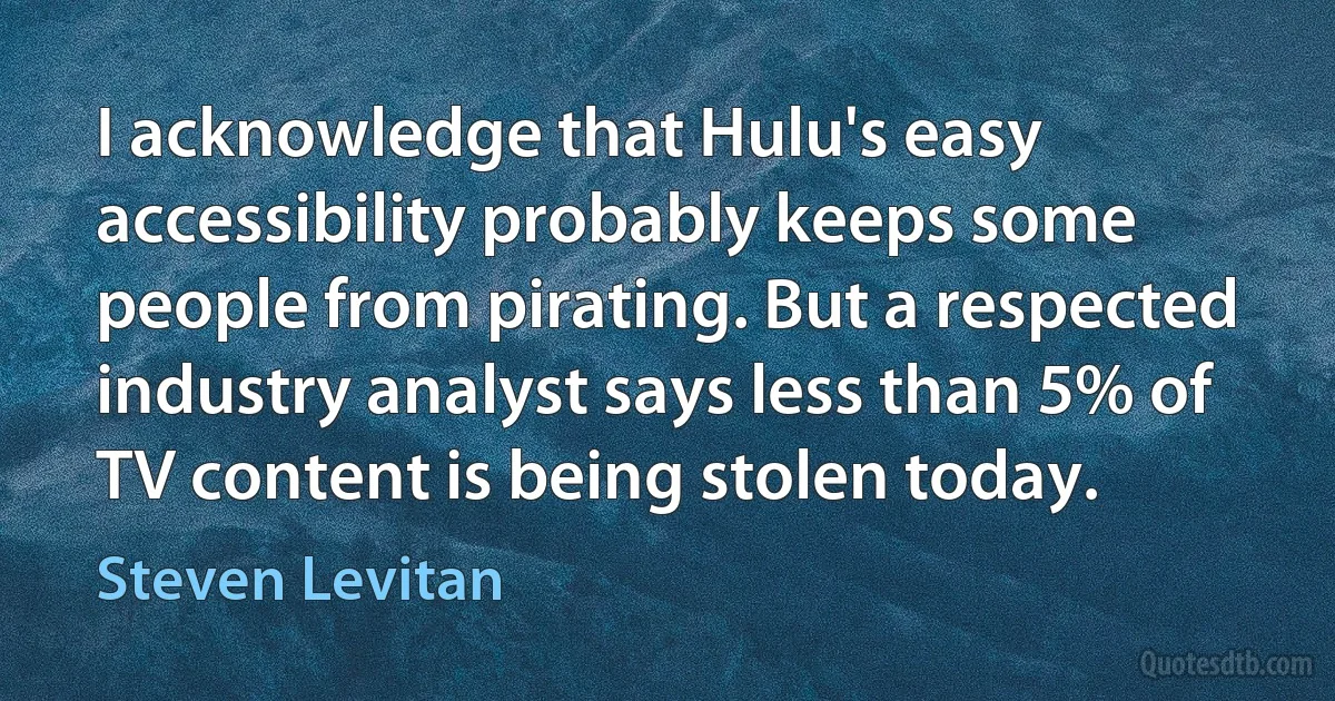 I acknowledge that Hulu's easy accessibility probably keeps some people from pirating. But a respected industry analyst says less than 5% of TV content is being stolen today. (Steven Levitan)