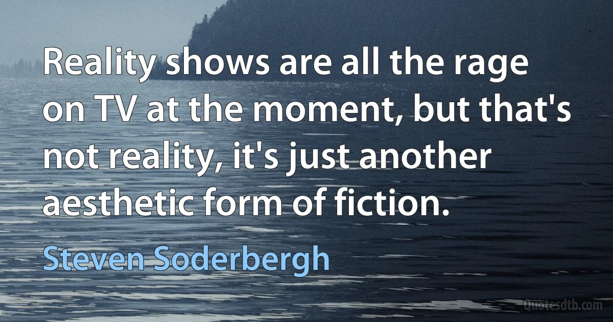 Reality shows are all the rage on TV at the moment, but that's not reality, it's just another aesthetic form of fiction. (Steven Soderbergh)