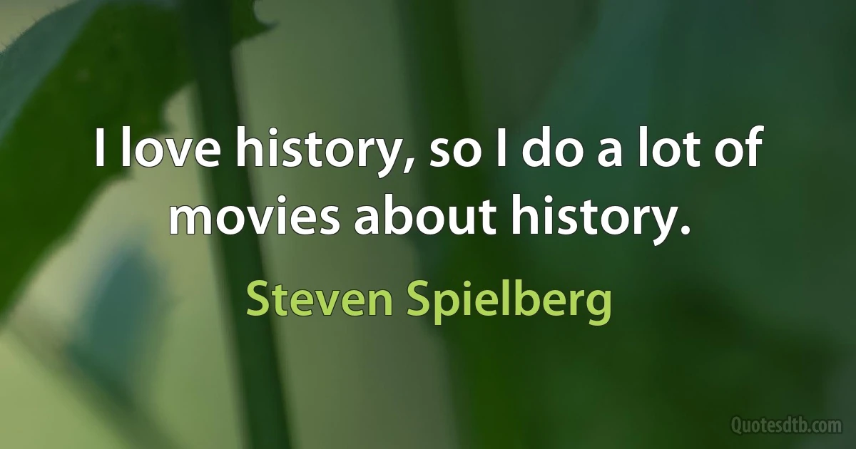 I love history, so I do a lot of movies about history. (Steven Spielberg)