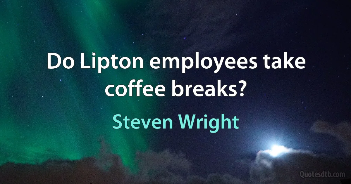 Do Lipton employees take coffee breaks? (Steven Wright)