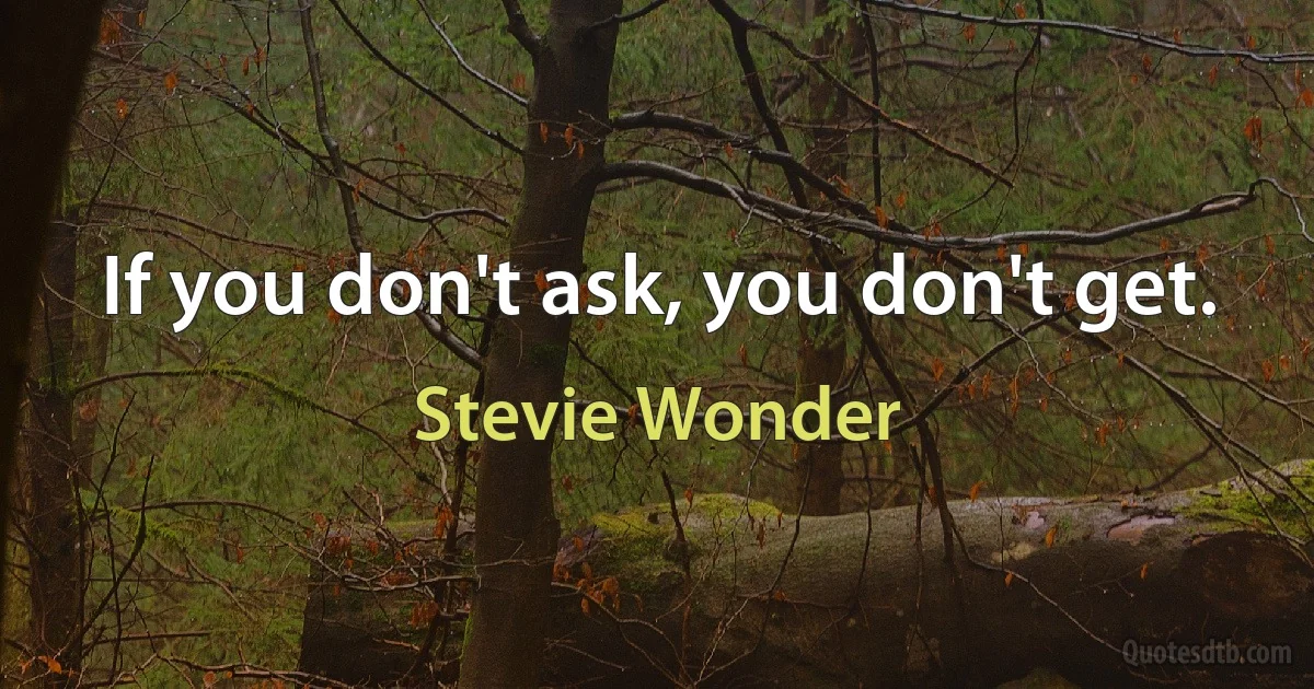 If you don't ask, you don't get. (Stevie Wonder)