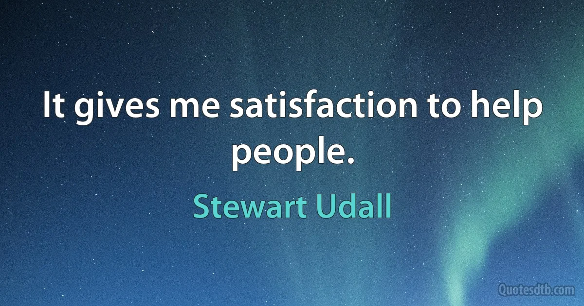 It gives me satisfaction to help people. (Stewart Udall)