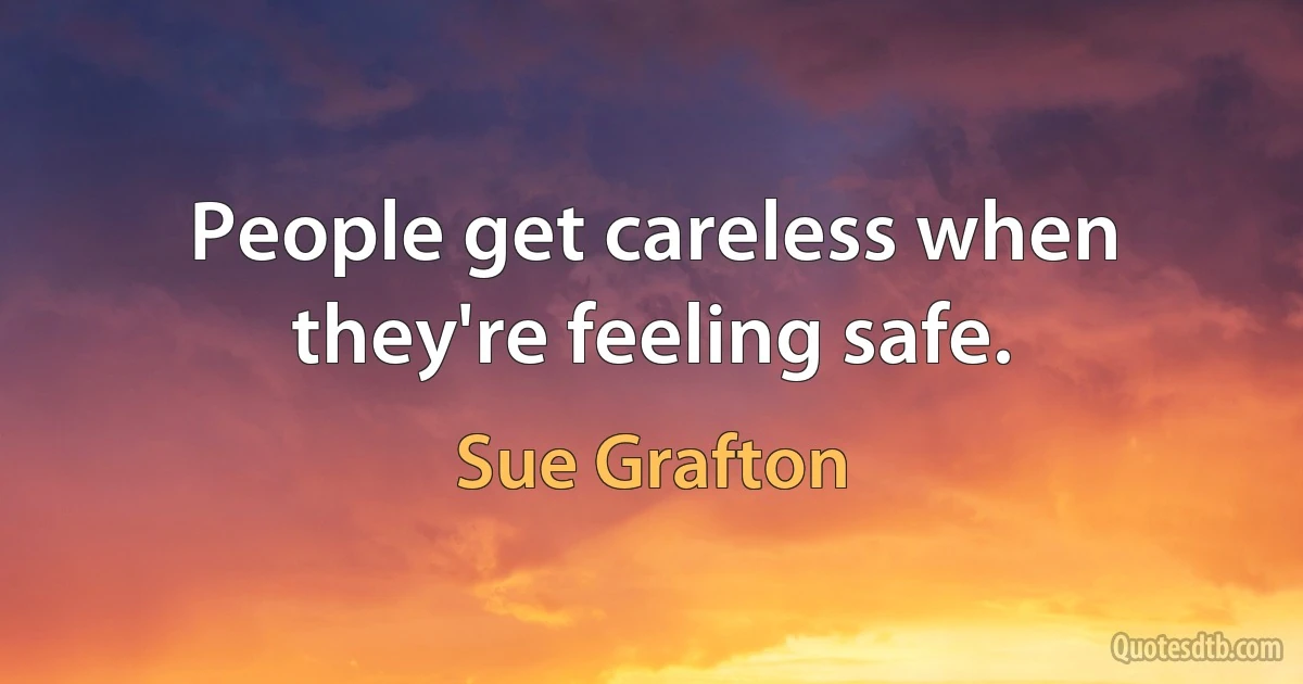 People get careless when they're feeling safe. (Sue Grafton)