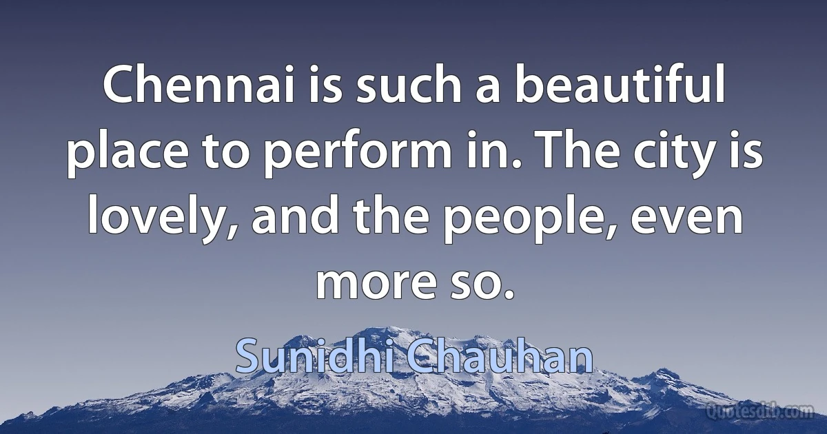 Chennai is such a beautiful place to perform in. The city is lovely, and the people, even more so. (Sunidhi Chauhan)