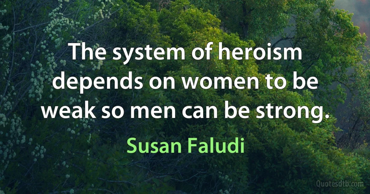 The system of heroism depends on women to be weak so men can be strong. (Susan Faludi)