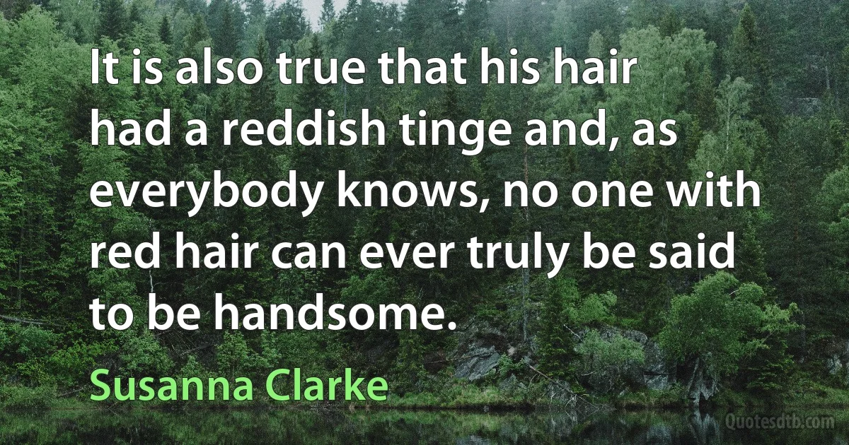 It is also true that his hair had a reddish tinge and, as everybody knows, no one with red hair can ever truly be said to be handsome. (Susanna Clarke)