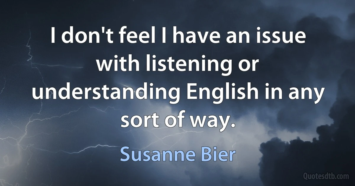 I don't feel I have an issue with listening or understanding English in any sort of way. (Susanne Bier)